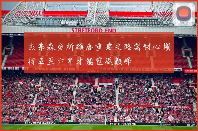 杰弗森分析雄鹿重建之路需耐心期待五至六年才能重返巅峰