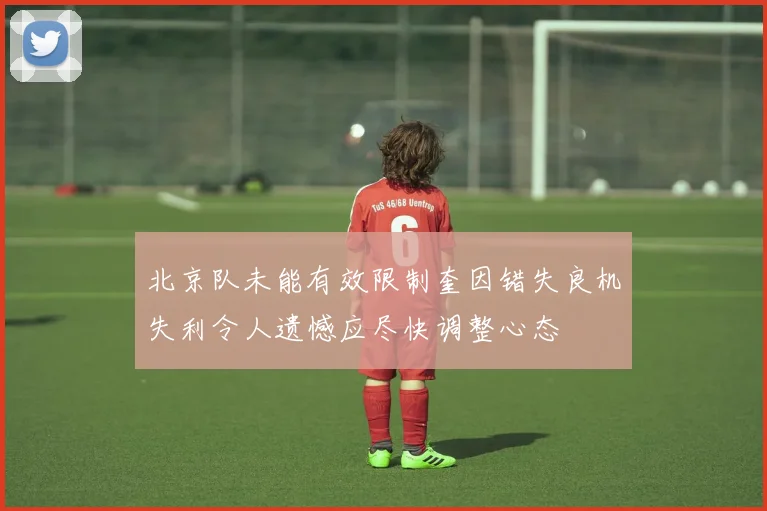 北京队未能有效限制奎因错失良机失利令人遗憾应尽快调整心态