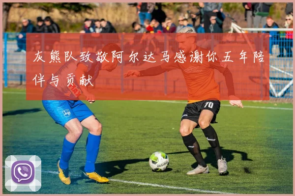 灰熊队致敬阿尔达马感谢你五年陪伴与贡献