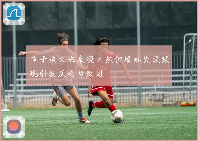华子谈文班表现火热但填坑失误频现引发反思与改进