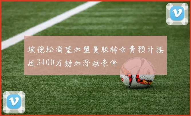 埃德松渴望加盟曼联转会费预计接近3400万镑加浮动条件
