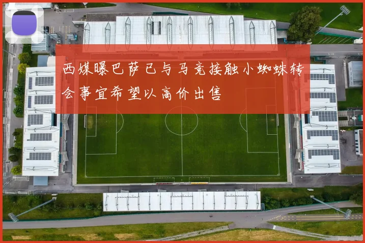 西媒曝巴萨已与马竞接触小蜘蛛转会事宜希望以高价出售