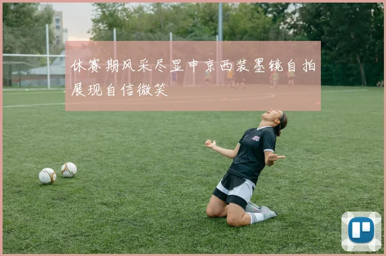 休赛期风采尽显申京西装墨镜自拍展现自信微笑