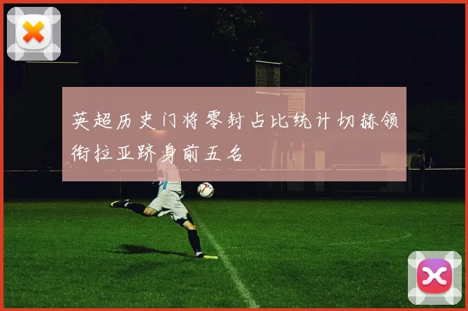 英超历史门将零封占比统计切赫领衔拉亚跻身前五名