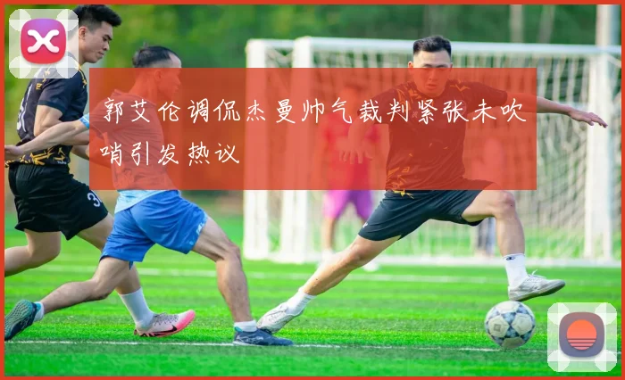 郭艾伦调侃杰曼帅气裁判紧张未吹哨引发热议
