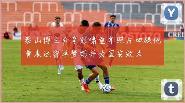 泰山博主分享彭啸童年照片回顾他曾表达留洋梦想并为国安效力