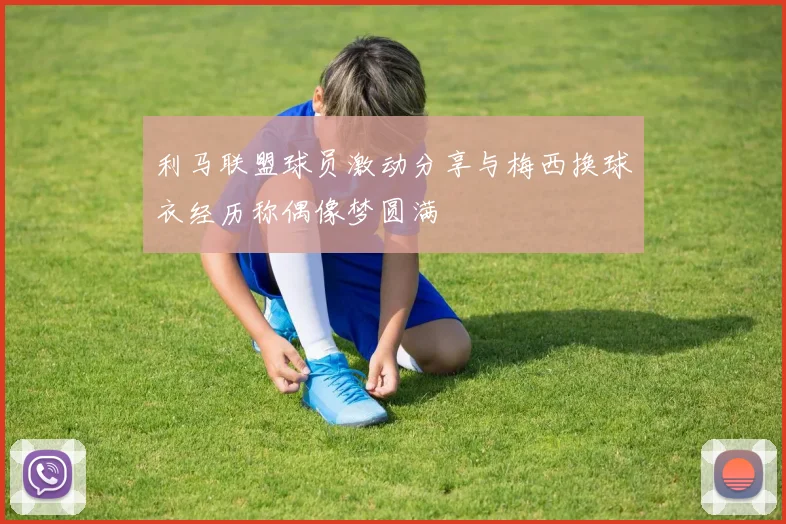 利马联盟球员激动分享与梅西换球衣经历称偶像梦圆满