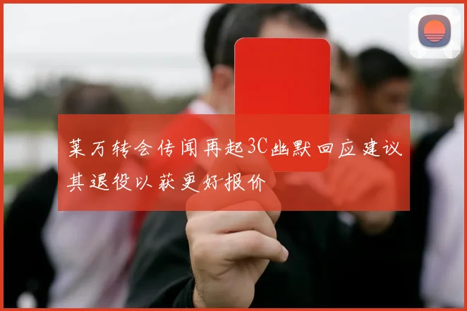 莱万转会传闻再起3C幽默回应建议其退役以获更好报价