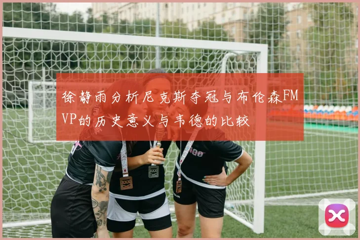徐静雨分析尼克斯夺冠与布伦森FMVP的历史意义与韦德的比较